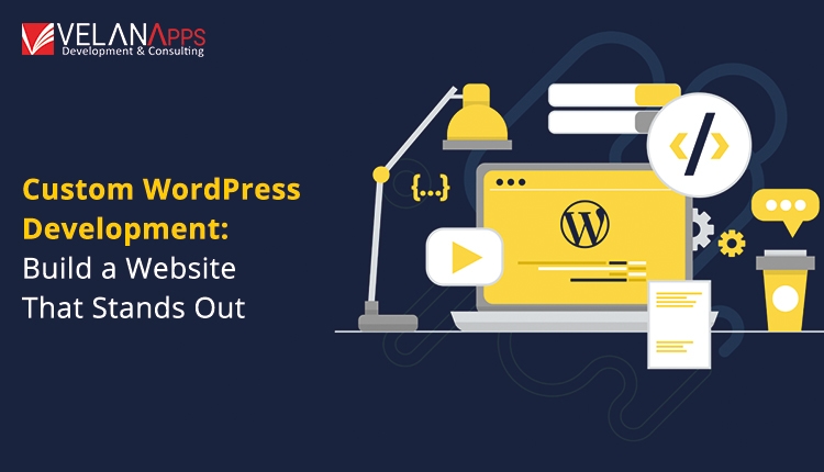 Custom WordPress Development: Build A Website That Stands Out