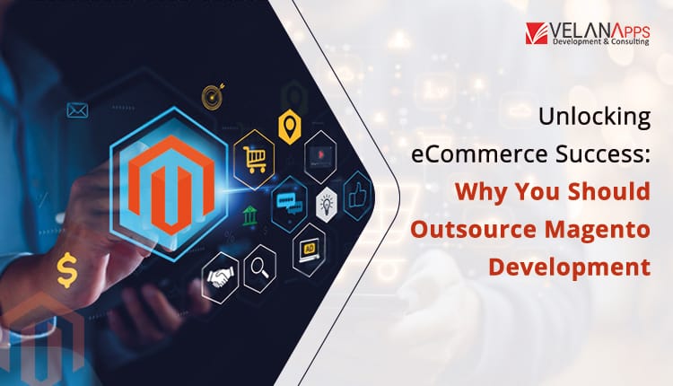 Unlocking e-Commerce Success: Why You Should Outsource Magento Development?