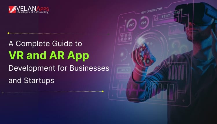 A Comprehensive Guide To Developing VR And AR Apps For Startups And Businesses