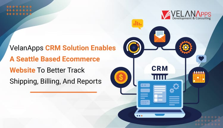 VelanApps CRM Solution Enables A Seattle Based Ecommerce Website To Better Track Shipping, Billing, And Reports