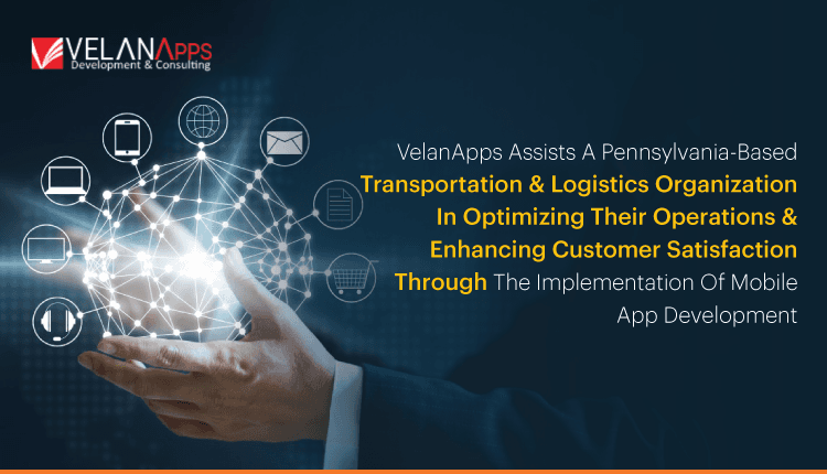 VelanApps Assists A Pennsylvania-Based Transportation And Logistics Organization In Optimizing Their Operations And Enhancing Customer Satisfaction Through The Implementation Of Mobile Ap...