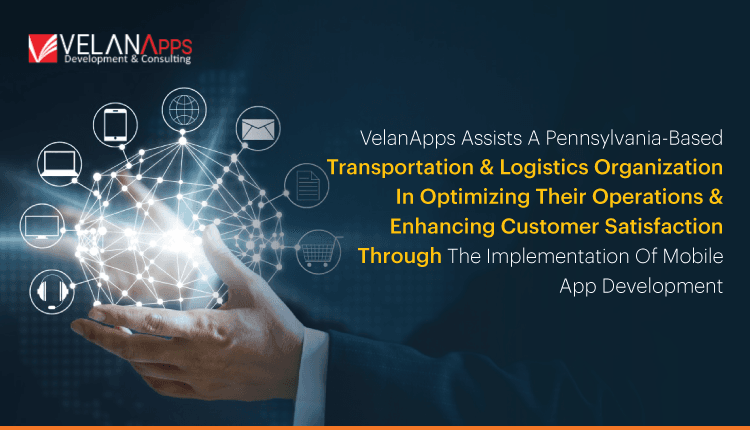 VelanApps Assists A Pennsylvania-Based Transportation And Logistics Organization In Optimizing Their Operations And Enhancing Customer Satisfaction Through The Implementation Of Mobile Ap...