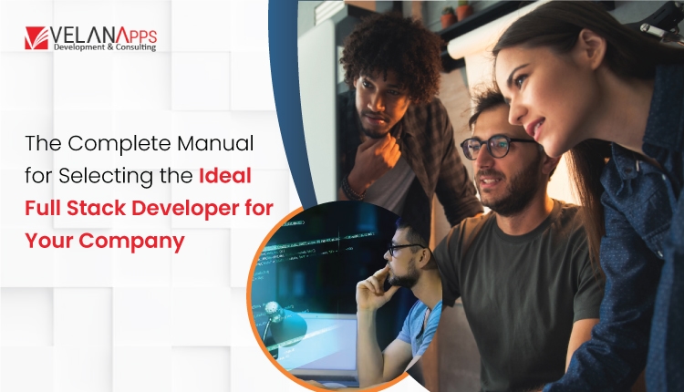 The Complete Manual for Selecting the Ideal Full Stack Developer for Your Company