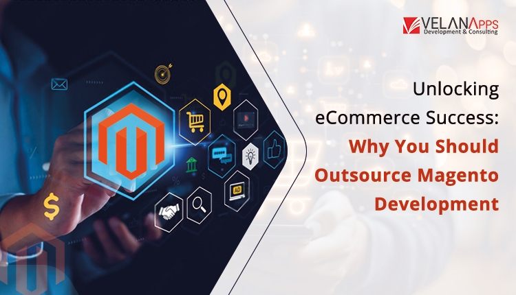 Unlocking e-Commerce Success: Why You Should Outsource Magento Development?