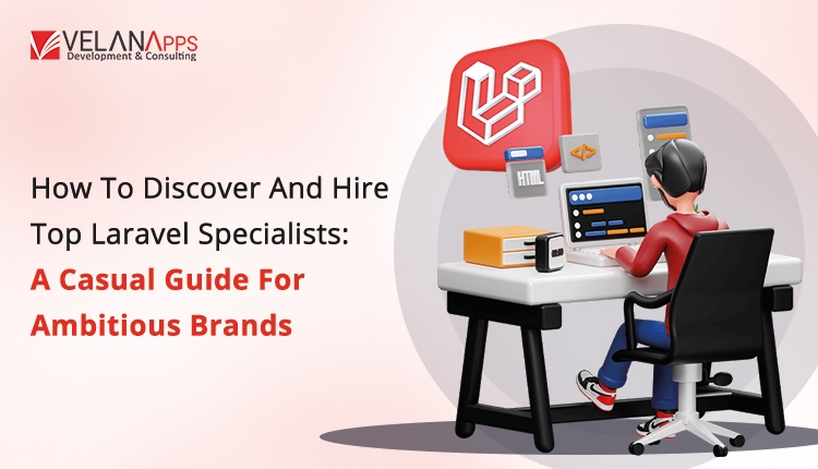 How To Discover And Hire Top Laravel Developers: A Casual Guide For Ambitious Brands